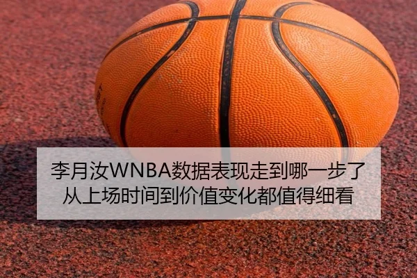 李月汝WNBA数据表现走到哪一步了 从上场时间到价值变化都值得细看
